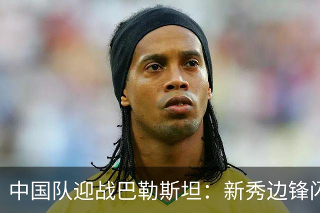 中国队迎战巴勒斯坦：新秀边锋闪耀，中场重组高天意领衔，锋线王子铭出战